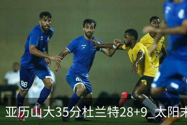 亚历山大35分杜兰特28+9 太阳末节失准负雷霆
